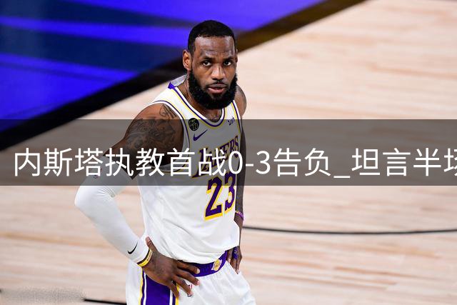 内斯塔执教首战0-3告负 坦言半场就该全队换人