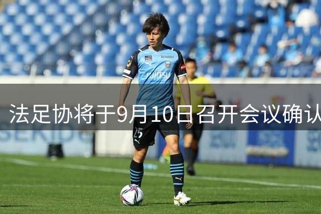 法足协将于9月10日召开会议确认对国际足联主席立场